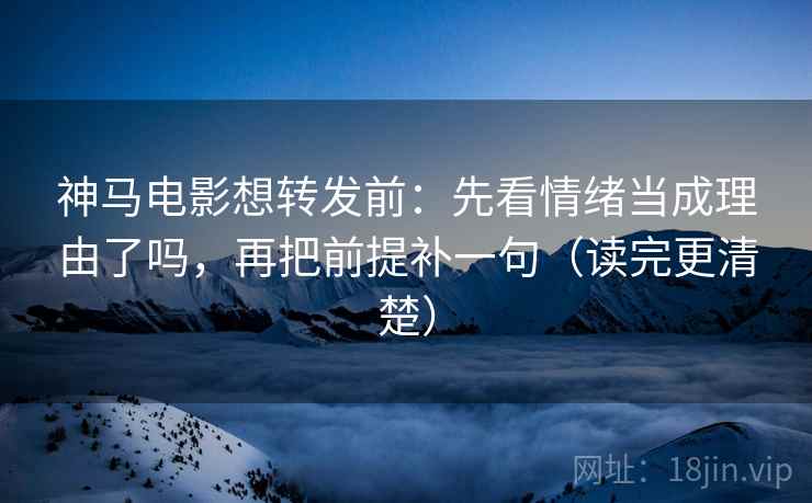 神马电影想转发前:先看情绪当成理由了吗,再把前提补一句(读完更清楚) 神马电影想转发前:先看情绪当成理由了吗,再把前提补一句(读完更清楚)