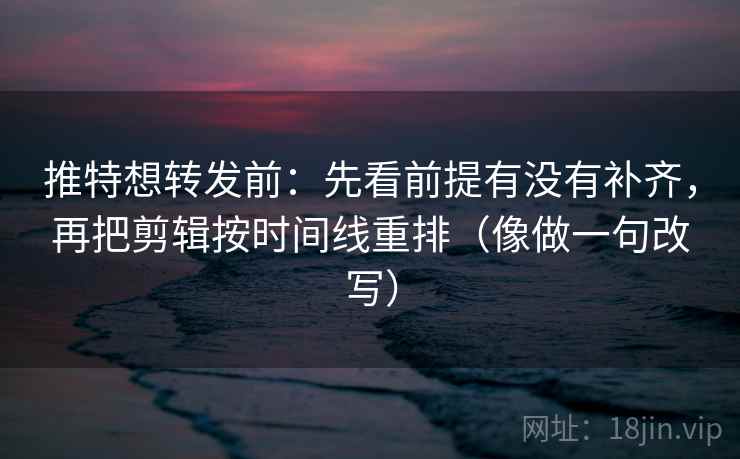 推特想转发前:先看前提有没有补齐,再把剪辑按时间线重排(像做一句改写) 推特想转发前:先看前提有没有补齐,再把剪辑按时间线重排(像做一句改写)