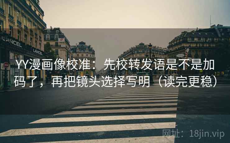 YY漫画像校准:先校转发语是不是加码了,再把镜头选择写明(读完更稳) YY漫画像校准:先校转发语是不是加码了,再把镜头选择写明(读完更稳)