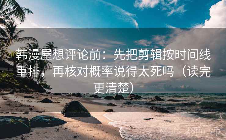 韩漫屋想评论前:先把剪辑按时间线重排,再核对概率说得太死吗(读完更清楚) 韩漫屋想评论前:先把剪辑按时间线重排,再核对概率说得太死吗(读完更清楚)
