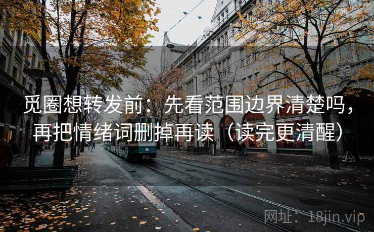 觅圈想转发前:先看范围边界清楚吗,再把情绪词删掉再读(读完更清醒) 觅圈想转发前:先看范围边界清楚吗,再把情绪词删掉再读(读完更清醒)