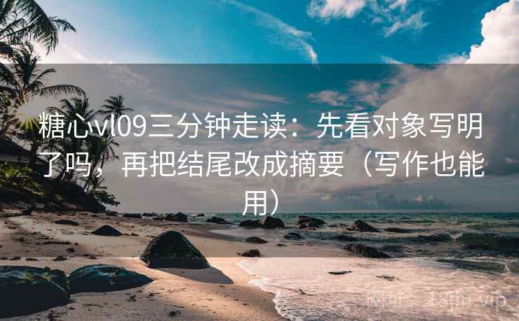 糖心vl09三分钟走读:先看对象写明了吗,再把结尾改成摘要(写作也能用) 糖心vl09三分钟走读:先看对象写明了吗,再把结尾改成摘要(写作也能用)