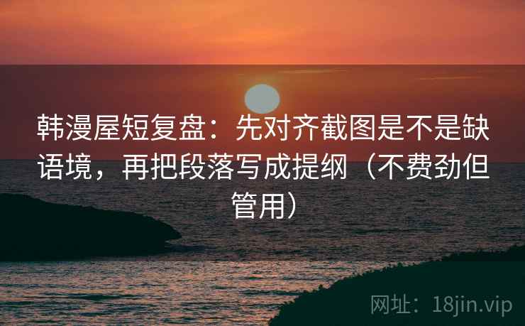 韩漫屋短复盘:先对齐截图是不是缺语境,再把段落写成提纲(不费劲但管用) 韩漫屋短复盘:先对齐截图是不是缺语境,再把段落写成提纲(不费劲但管用)