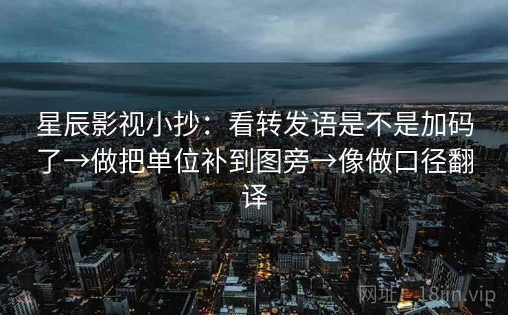 星辰影视小抄:看转发语是不是加码了→做把单位补到图旁→像做口径翻译 星辰影视小抄:看转发语是不是加码了→做把单位补到图旁→像做口径翻译