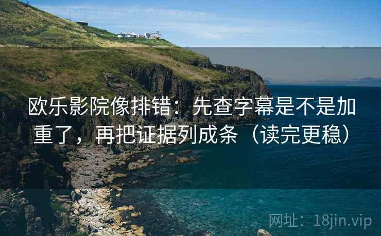 欧乐影院像排错:先查字幕是不是加重了,再把证据列成条(读完更稳) 欧乐影院像排错:先查字幕是不是加重了,再把证据列成条(读完更稳)