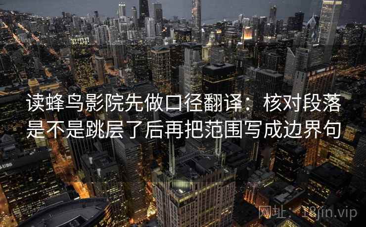 读蜂鸟影院先做口径翻译:核对段落是不是跳层了后再把范围写成边界句 读蜂鸟影院先做口径翻译:核对段落是不是跳层了后再把范围写成边界句