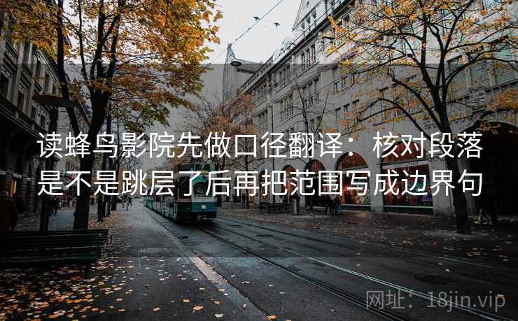 读蜂鸟影院先做口径翻译:核对段落是不是跳层了后再把范围写成边界句 读蜂鸟影院先做口径翻译:核对段落是不是跳层了后再把范围写成边界句