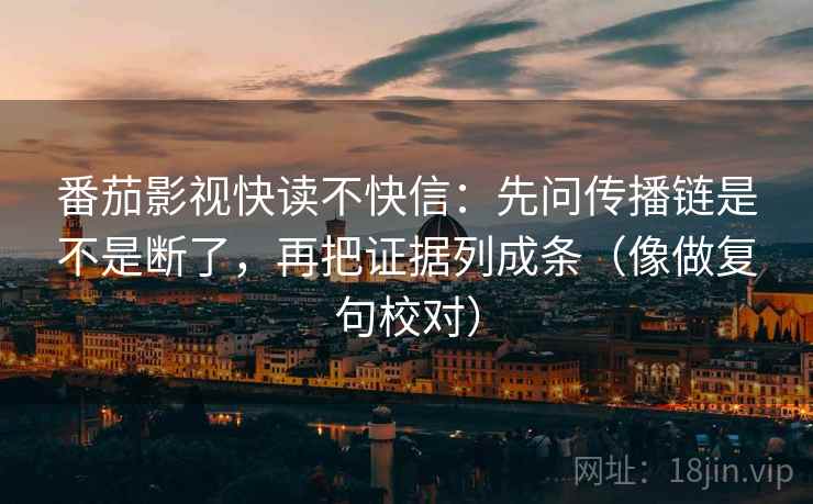 番茄影视快读不快信：先问传播链是不是断了，再把证据列成条（像做复句校对）