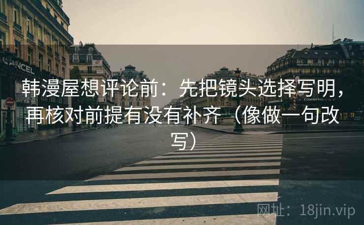 韩漫屋想评论前:先把镜头选择写明,再核对前提有没有补齐(像做一句改写) 韩漫屋想评论前:先把镜头选择写明,再核对前提有没有补齐(像做一句改写)