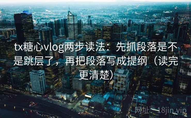 tx糖心vlog两步读法:先抓段落是不是跳层了,再把段落写成提纲(读完更清楚) tx糖心vlog两步读法:先抓段落是不是跳层了,再把段落写成提纲(读完更清楚)