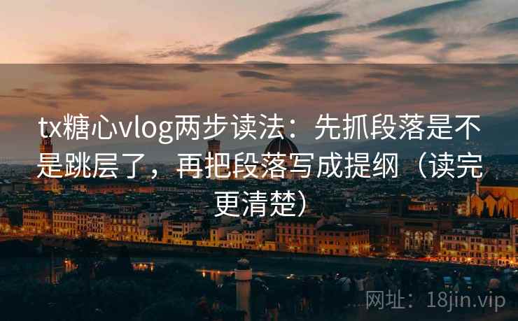 tx糖心vlog两步读法:先抓段落是不是跳层了,再把段落写成提纲(读完更清楚) tx糖心vlog两步读法:先抓段落是不是跳层了,再把段落写成提纲(读完更清楚)