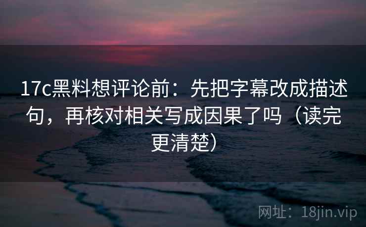 17c黑料想评论前：先把字幕改成描述句，再核对相关写成因果了吗（读完更清楚）