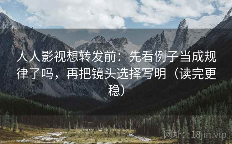 人人影视想转发前:先看例子当成规律了吗,再把镜头选择写明(读完更稳) 人人影视想转发前:先看例子当成规律了吗,再把镜头选择写明(读完更稳)