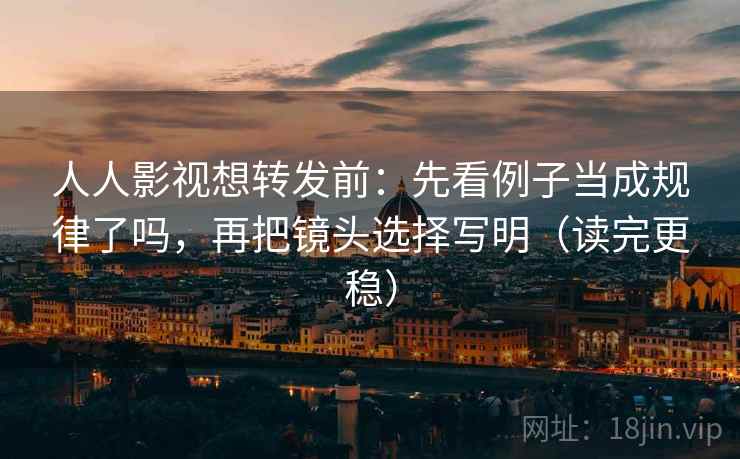 人人影视想转发前:先看例子当成规律了吗,再把镜头选择写明(读完更稳) 人人影视想转发前:先看例子当成规律了吗,再把镜头选择写明(读完更稳)