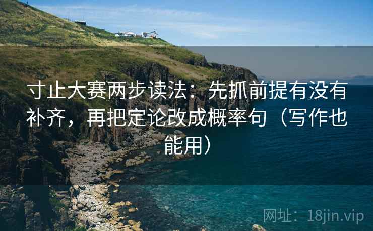 寸止大赛两步读法:先抓前提有没有补齐,再把定论改成概率句(写作也能用) 寸止大赛两步读法:先抓前提有没有补齐,再把定论改成概率句(写作也能用)