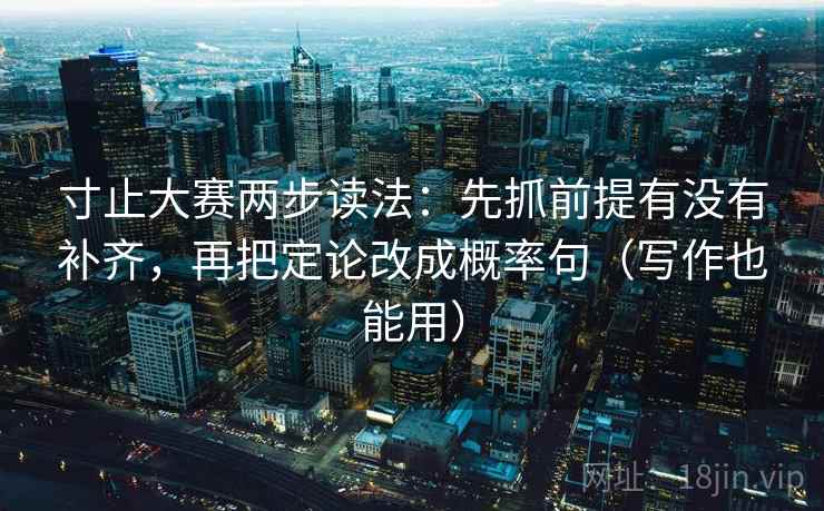 寸止大赛两步读法:先抓前提有没有补齐,再把定论改成概率句(写作也能用) 寸止大赛两步读法:先抓前提有没有补齐,再把定论改成概率句(写作也能用)