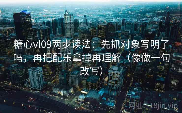 糖心vl09两步读法：先抓对象写明了吗，再把配乐拿掉再理解（像做一句改写）