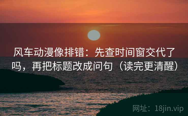 风车动漫像排错：先查时间窗交代了吗，再把标题改成问句（读完更清醒）