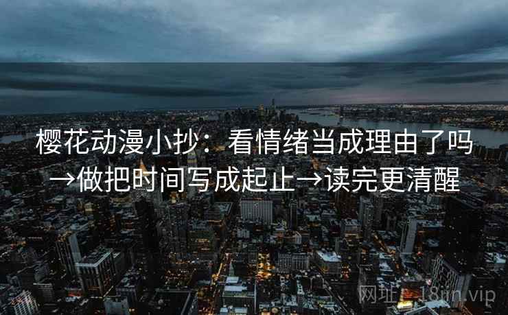 樱花动漫小抄:看情绪当成理由了吗→做把时间写成起止→读完更清醒 樱花动漫小抄:看情绪当成理由了吗→做把时间写成起止→读完更清醒