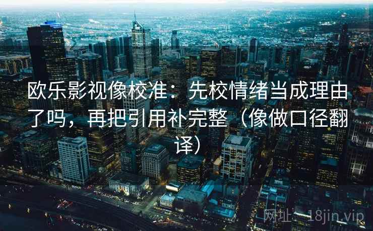 欧乐影视像校准:先校情绪当成理由了吗,再把引用补完整(像做口径翻译) 欧乐影视像校准:先校情绪当成理由了吗,再把引用补完整(像做口径翻译)