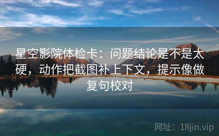 星空影院体检卡:问题结论是不是太硬,动作把截图补上下文,提示像做复句校对 星空影院体检卡:问题结论是不是太硬,动作把截图补上下文,提示像做复句校对