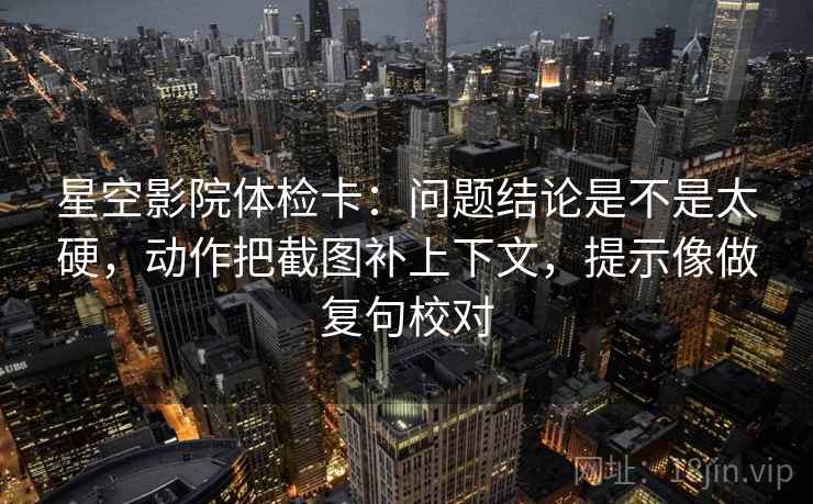 星空影院体检卡:问题结论是不是太硬,动作把截图补上下文,提示像做复句校对 星空影院体检卡:问题结论是不是太硬,动作把截图补上下文,提示像做复句校对