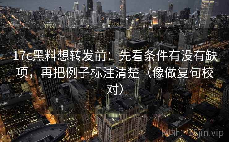 17c黑料想转发前：先看条件有没有缺项，再把例子标注清楚（像做复句校对）