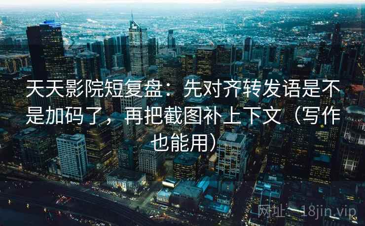 天天影院短复盘:先对齐转发语是不是加码了,再把截图补上下文(写作也能用) 天天影院短复盘:先对齐转发语是不是加码了,再把截图补上下文(写作也能用)