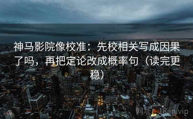神马影院像校准:先校相关写成因果了吗,再把定论改成概率句(读完更稳) 神马影院像校准:先校相关写成因果了吗,再把定论改成概率句(读完更稳)