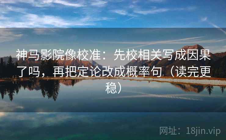 神马影院像校准:先校相关写成因果了吗,再把定论改成概率句(读完更稳) 神马影院像校准:先校相关写成因果了吗,再把定论改成概率句(读完更稳)